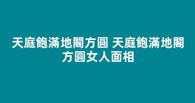 天庭飽滿地閣方圓 天庭飽滿地閣方圓女人面相